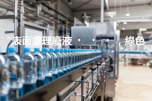 “表面處理廢液，綠色凈化新篇章！”
